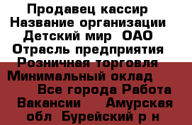 Продавец-кассир › Название организации ­ Детский мир, ОАО › Отрасль предприятия ­ Розничная торговля › Минимальный оклад ­ 27 000 - Все города Работа » Вакансии   . Амурская обл.,Бурейский р-н